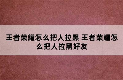 王者荣耀怎么把人拉黑 王者荣耀怎么把人拉黑好友